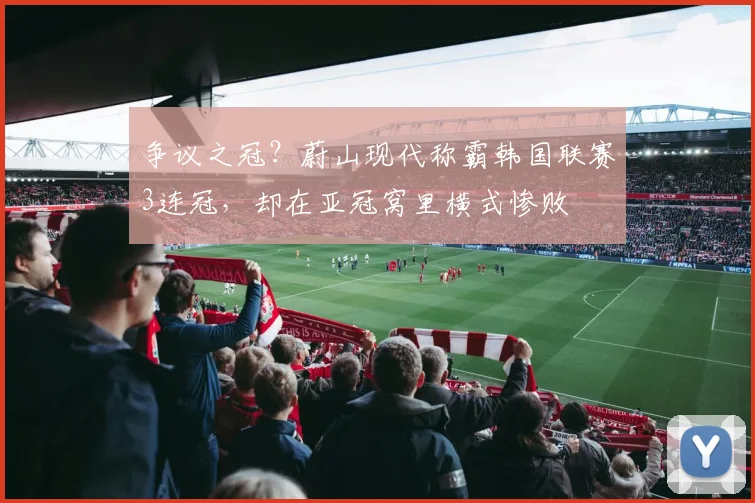 争议之冠？蔚山现代称霸韩国联赛3连冠，却在亚冠窝里横式惨败