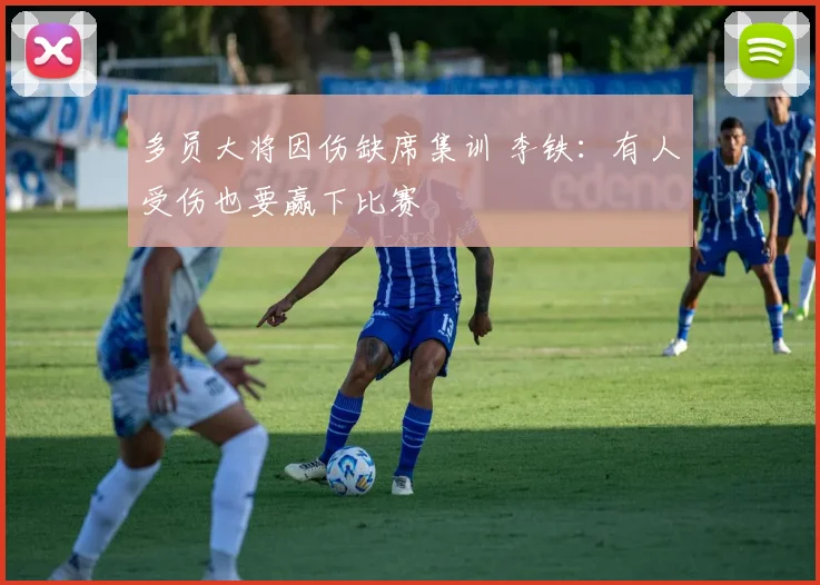多员大将因伤缺席集训 李铁：有人受伤也要赢下比赛