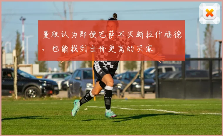 曼联认为即便巴萨不买断拉什福德，也能找到出价更高的买家