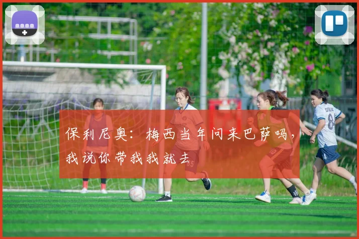 保利尼奥：梅西当年问来巴萨吗，我说你带我我就去