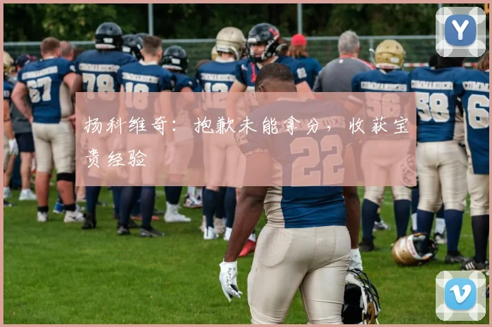 扬科维奇：抱歉未能拿分，收获宝贵经验