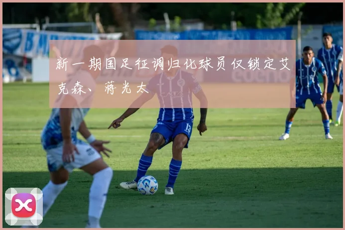 新一期国足征调归化球员仅锁定艾克森、蒋光太