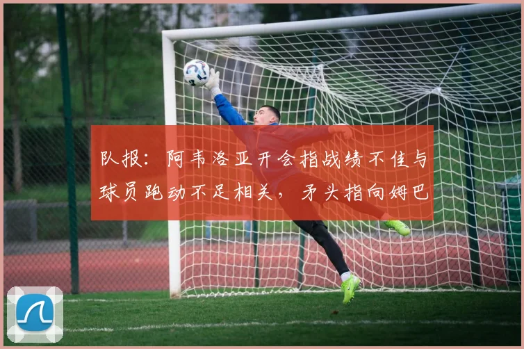 队报：阿韦洛亚开会指战绩不佳与球员跑动不足相关，矛头指向姆巴佩