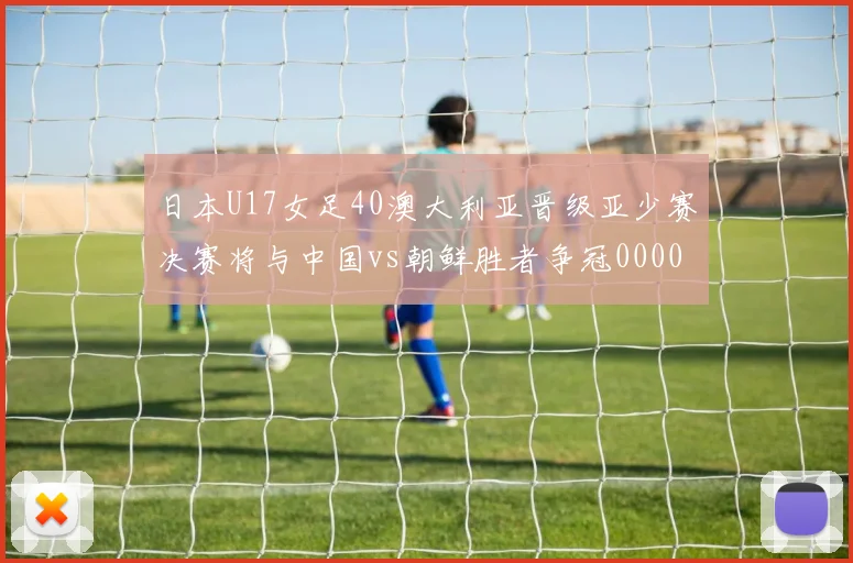 日本U17女足40澳大利亚晋级亚少赛决赛将与中国vs朝鲜胜者争冠0000644