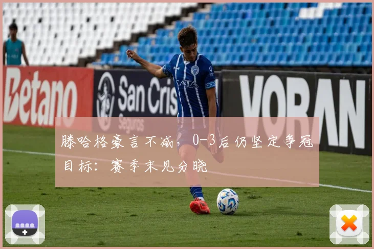 滕哈格豪言不减，0-3后仍坚定争冠目标：赛季末见分晓