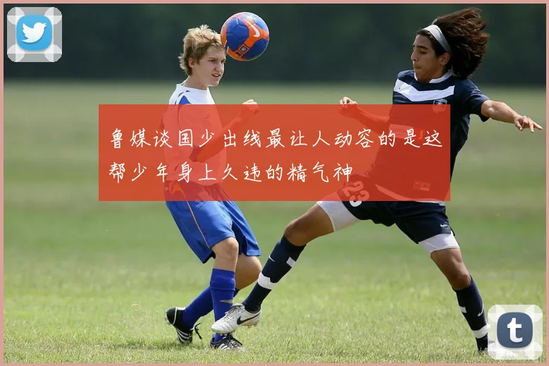 鲁媒谈国少出线最让人动容的是这帮少年身上久违的精气神