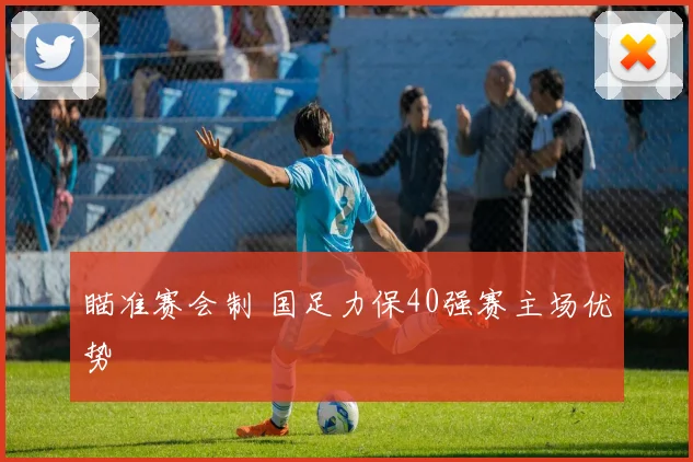 瞄准赛会制 国足力保40强赛主场优势