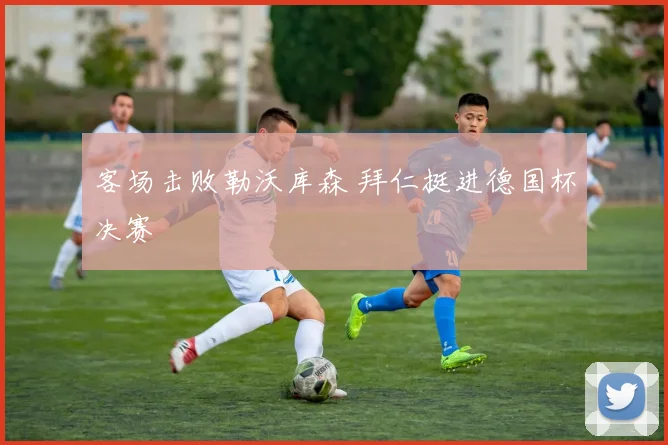 客场击败勒沃库森 拜仁挺进德国杯决赛
