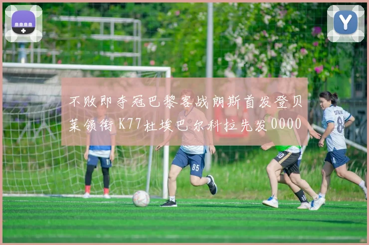不败即夺冠巴黎客战朗斯首发登贝莱领衔 K77杜埃巴尔科拉先发0000644