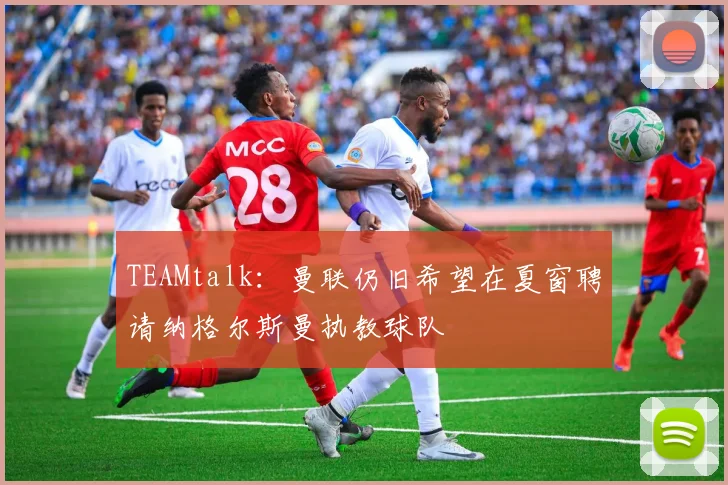 TEAMtalk：曼联仍旧希望在夏窗聘请纳格尔斯曼执教球队