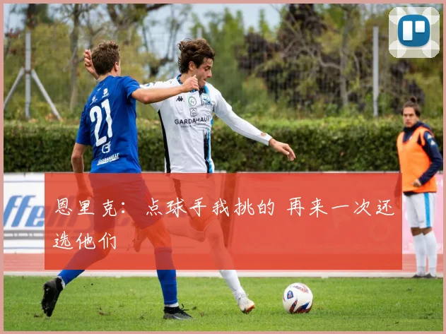 恩里克：点球手我挑的 再来一次还选他们