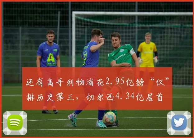 还有高手利物浦花2.95亿镑“仅”排历史第三，切尔西4.34亿居首