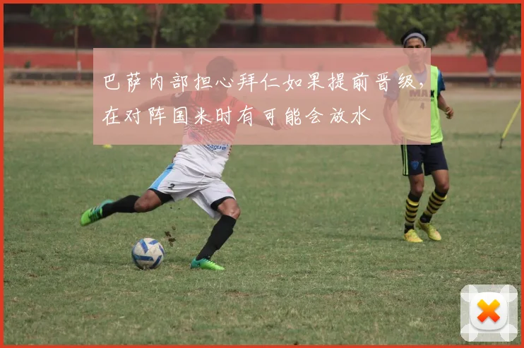 巴萨内部担心拜仁如果提前晋级，在对阵国米时有可能会放水