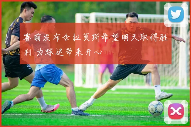 赛前发布会拉莫斯希望明天取得胜利 为球迷带来开心