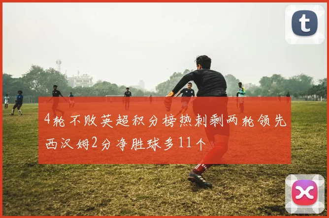 4轮不败英超积分榜热刺剩两轮领先西汉姆2分净胜球多11个