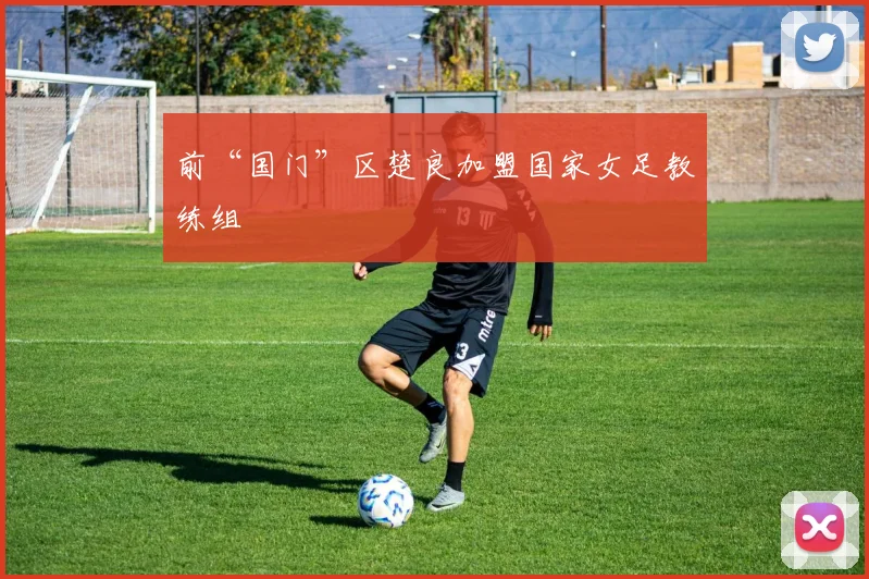 前“国门”区楚良加盟国家女足教练组