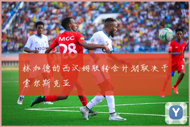 林加德的西汉姆联转会计划取决于索尔斯克亚