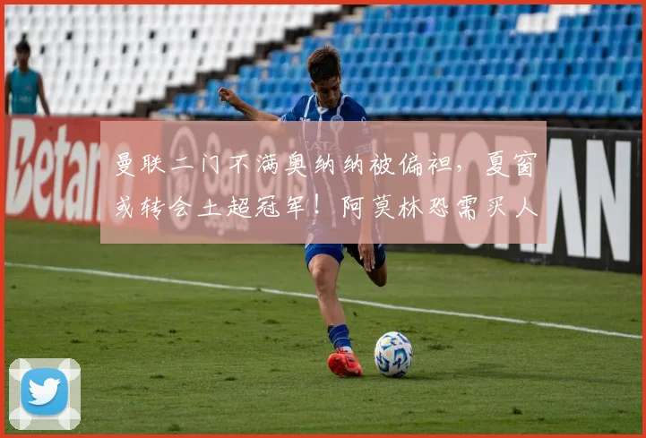 曼联二门不满奥纳纳被偏袒，夏窗或转会土超冠军！阿莫林恐需买人