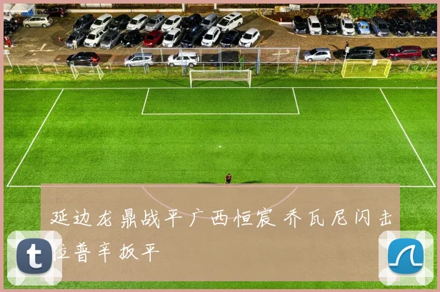 延边龙鼎战平广西恒宸 乔瓦尼闪击拉普辛扳平