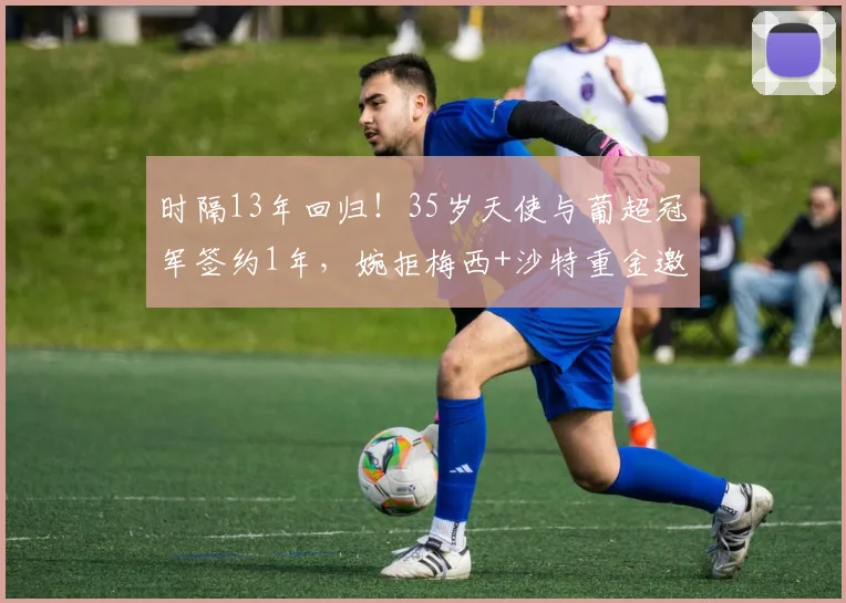 时隔13年回归！35岁天使与葡超冠军签约1年，婉拒梅西+沙特重金邀约