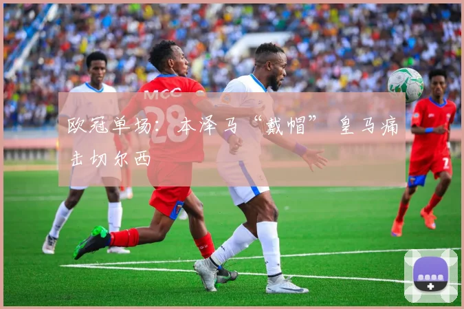 欧冠单场：本泽马“戴帽” 皇马痛击切尔西